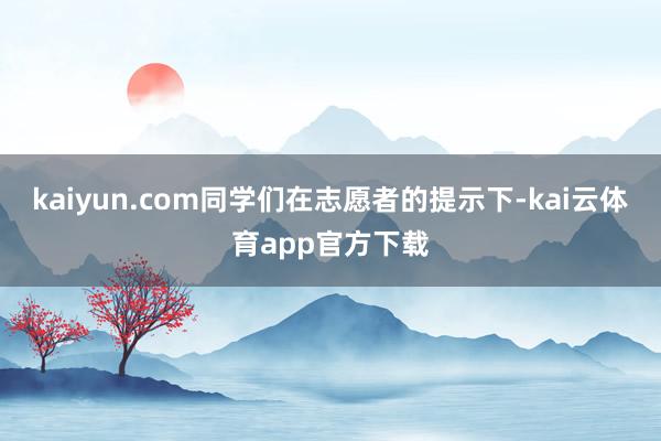 kaiyun.com同学们在志愿者的提示下-kai云体育app官方下载