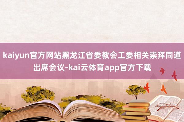 kaiyun官方网站黑龙江省委教会工委相关崇拜同道出席会议-kai云体育app官方下载