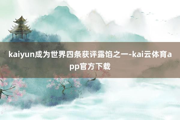 kaiyun成为世界四条获评露馅之一-kai云体育app官方下载