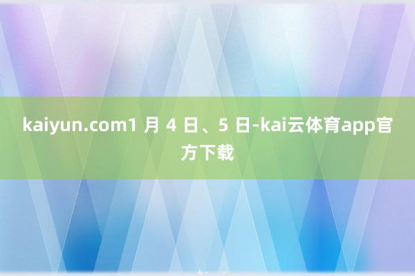 kaiyun.com1 月 4 日、5 日-kai云体育app官方下载