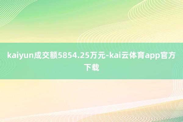 kaiyun成交额5854.25万元-kai云体育app官方下载