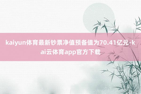 kaiyun体育最新钞票净值预备值为70.41亿元-kai云体育app官方下载