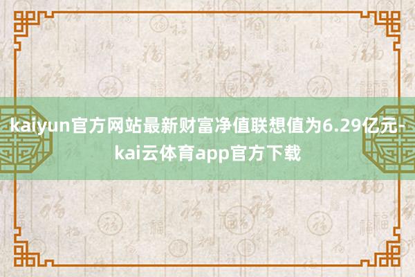 kaiyun官方网站最新财富净值联想值为6.29亿元-kai云体育app官方下载