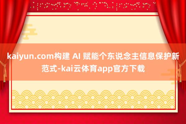kaiyun.com构建 AI 赋能个东说念主信息保护新范式-kai云体育app官方下载