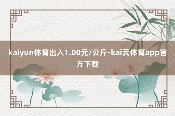 kaiyun体育出入1.00元/公斤-kai云体育app官方下载