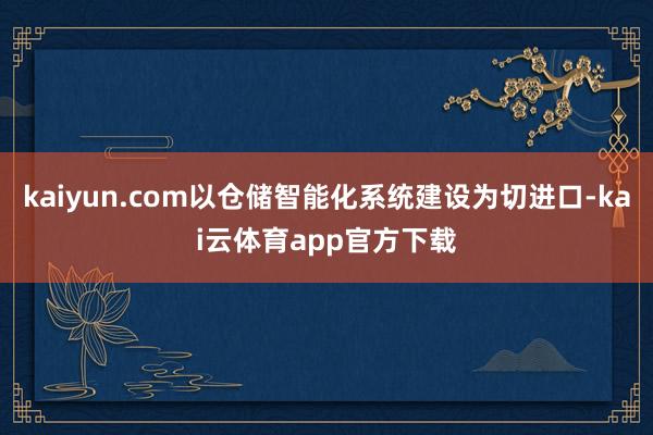 kaiyun.com以仓储智能化系统建设为切进口-kai云体育app官方下载