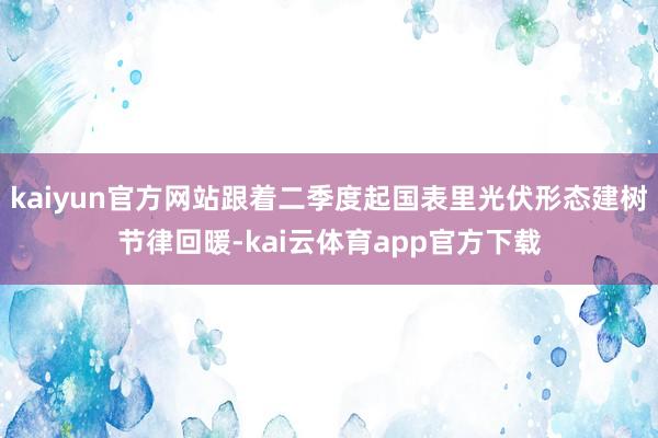kaiyun官方网站跟着二季度起国表里光伏形态建树节律回暖-kai云体育app官方下载