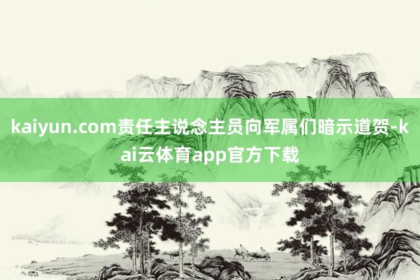 kaiyun.com责任主说念主员向军属们暗示道贺-kai云体育app官方下载