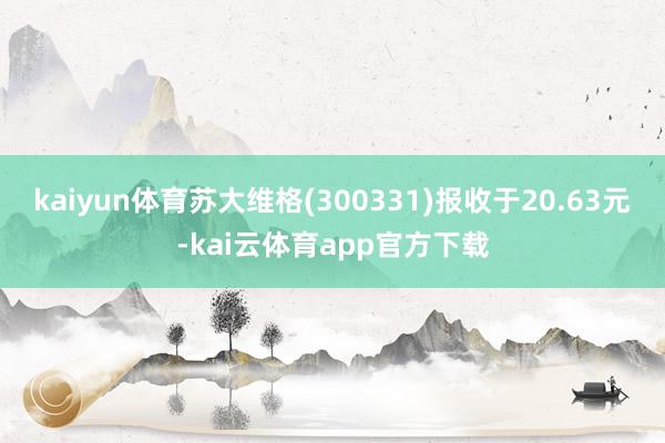 kaiyun体育苏大维格(300331)报收于20.63元-kai云体育app官方下载