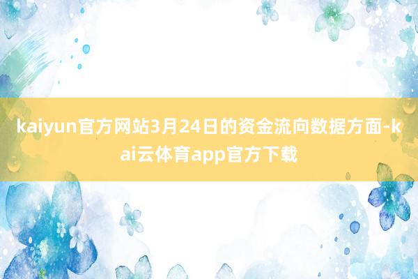 kaiyun官方网站3月24日的资金流向数据方面-kai云体育app官方下载
