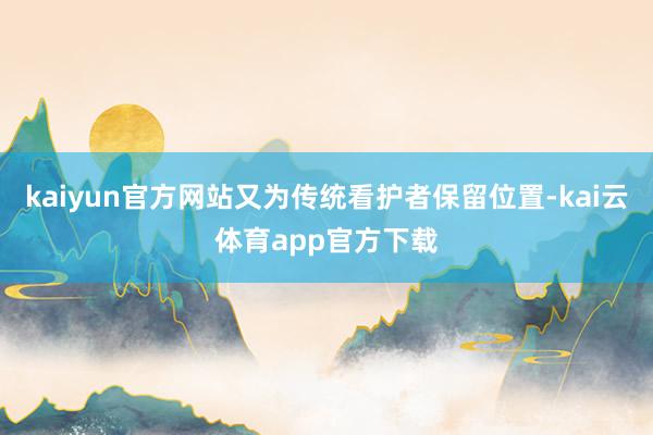 kaiyun官方网站又为传统看护者保留位置-kai云体育app官方下载