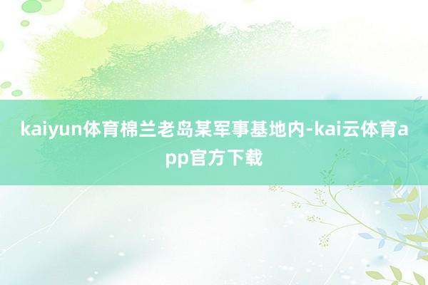 kaiyun体育棉兰老岛某军事基地内-kai云体育app官方下载