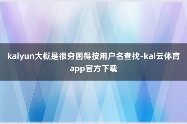 kaiyun大概是很穷困得按用户名查找-kai云体育app官方下载
