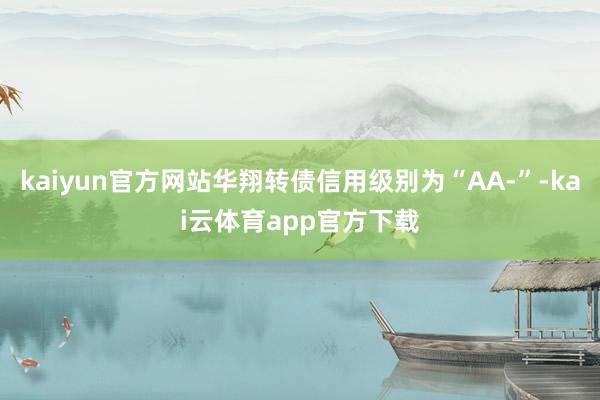 kaiyun官方网站华翔转债信用级别为“AA-”-kai云体育app官方下载
