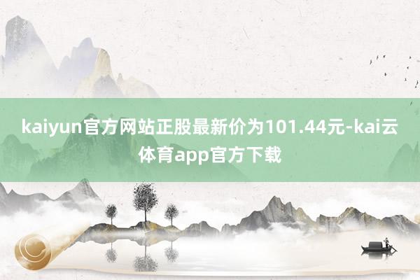 kaiyun官方网站正股最新价为101.44元-kai云体育app官方下载