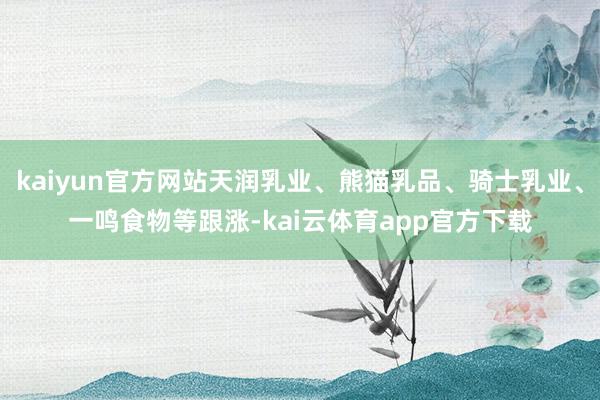 kaiyun官方网站天润乳业、熊猫乳品、骑士乳业、一鸣食物等跟涨-kai云体育app官方下载