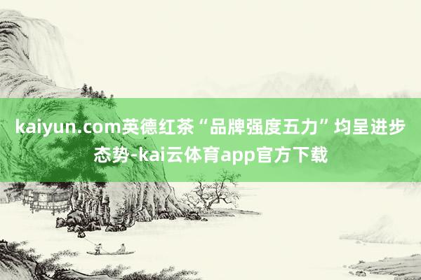 kaiyun.com英德红茶“品牌强度五力”均呈进步态势-kai云体育app官方下载