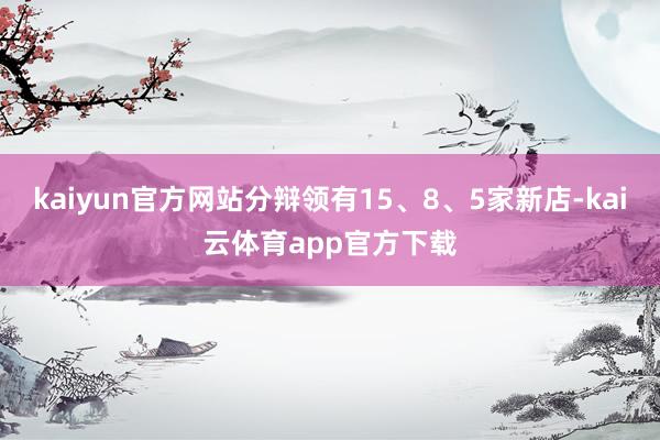 kaiyun官方网站分辩领有15、8、5家新店-kai云体育app官方下载