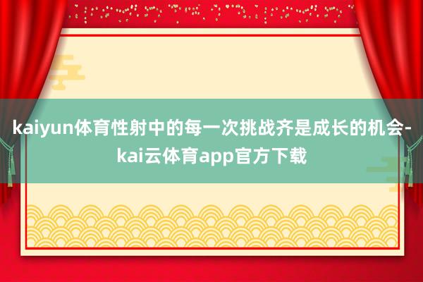 kaiyun体育性射中的每一次挑战齐是成长的机会-kai云体育app官方下载