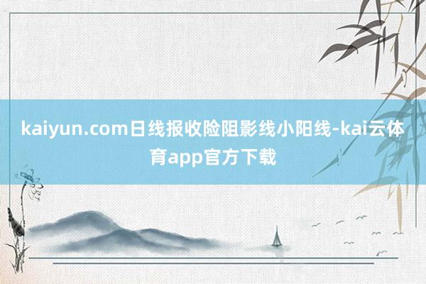 kaiyun.com日线报收险阻影线小阳线-kai云体育app官方下载