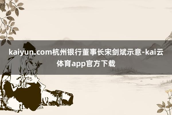 kaiyun.com杭州银行董事长宋剑斌示意-kai云体育app官方下载