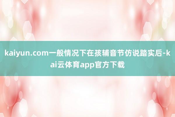kaiyun.com一般情况下在孩辅音节仿说踏实后-kai云体育app官方下载