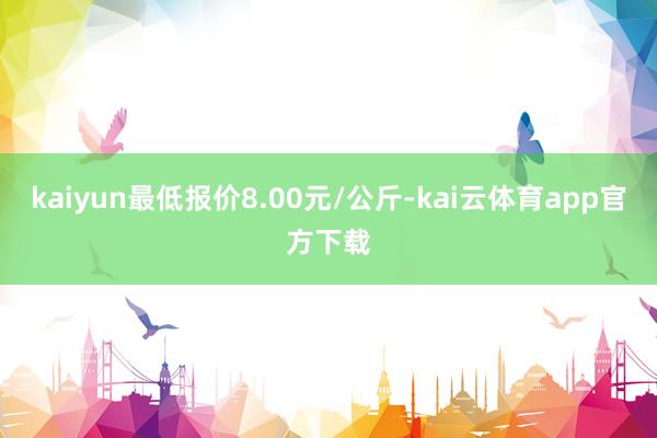 kaiyun最低报价8.00元/公斤-kai云体育app官方下载