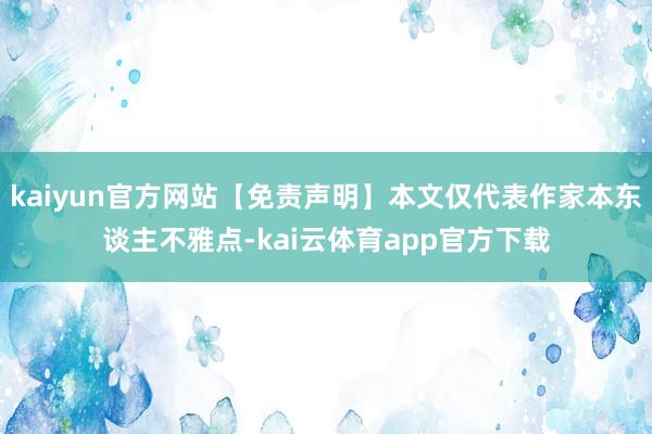 kaiyun官方网站【免责声明】本文仅代表作家本东谈主不雅点-kai云体育app官方下载