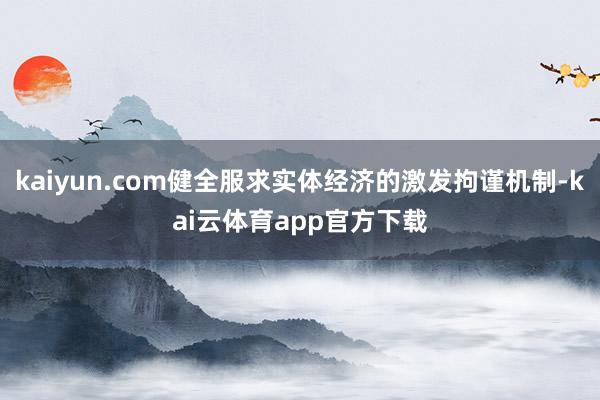 kaiyun.com健全服求实体经济的激发拘谨机制-kai云体育app官方下载