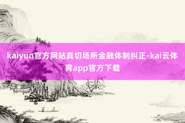 kaiyun官方网站真切场所金融体制纠正-kai云体育app官方下载