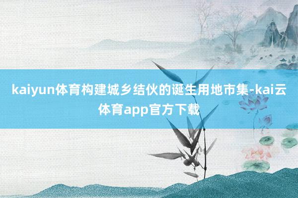 kaiyun体育构建城乡结伙的诞生用地市集-kai云体育app官方下载