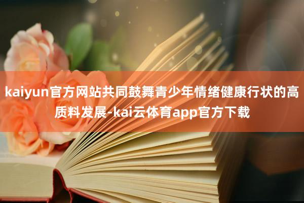 kaiyun官方网站共同鼓舞青少年情绪健康行状的高质料发展-kai云体育app官方下载