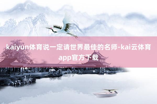 kaiyun体育说一定请世界最佳的名师-kai云体育app官方下载