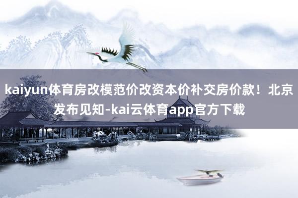 kaiyun体育房改模范价改资本价补交房价款！北京发布见知-kai云体育app官方下载