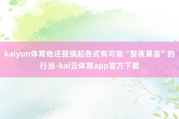 kaiyun体育他还捉摸起各式有可能“整夜暴富”的行当-kai云体育app官方下载