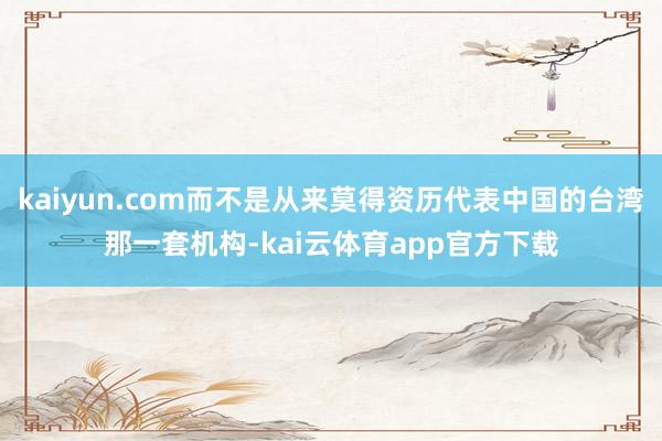 kaiyun.com而不是从来莫得资历代表中国的台湾那一套机构-kai云体育app官方下载