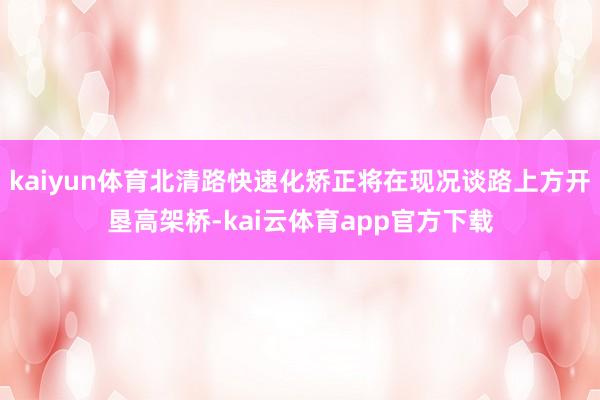 kaiyun体育北清路快速化矫正将在现况谈路上方开垦高架桥-kai云体育app官方下载