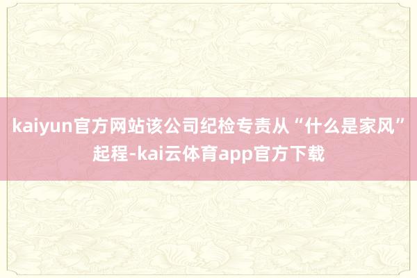 kaiyun官方网站该公司纪检专责从“什么是家风”起程-kai云体育app官方下载