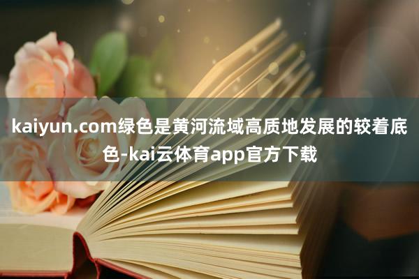 kaiyun.com绿色是黄河流域高质地发展的较着底色-kai云体育app官方下载