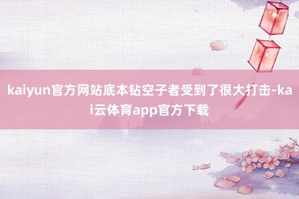 kaiyun官方网站底本钻空子者受到了很大打击-kai云体育app官方下载