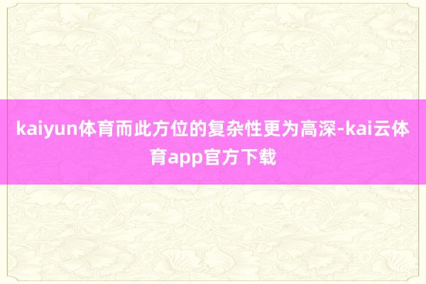 kaiyun体育而此方位的复杂性更为高深-kai云体育app官方下载