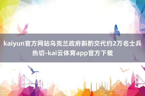 kaiyun官方网站乌克兰政府斟酌交代约2万名士兵热切-kai云体育app官方下载
