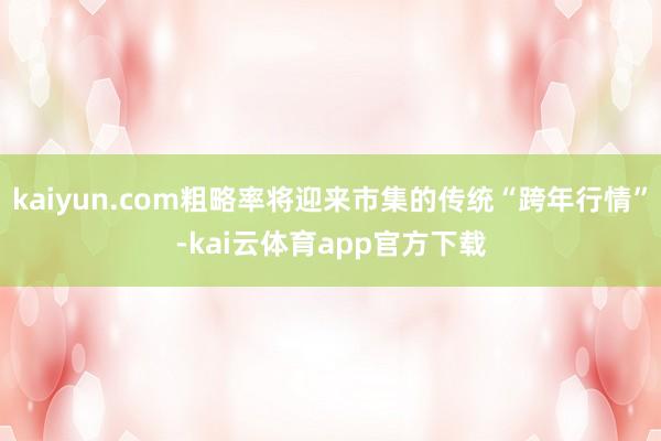 kaiyun.com粗略率将迎来市集的传统“跨年行情”-kai云体育app官方下载