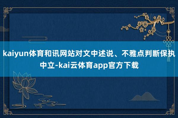 kaiyun体育和讯网站对文中述说、不雅点判断保执中立-kai云体育app官方下载