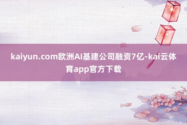 kaiyun.com欧洲AI基建公司融资7亿-kai云体育app官方下载