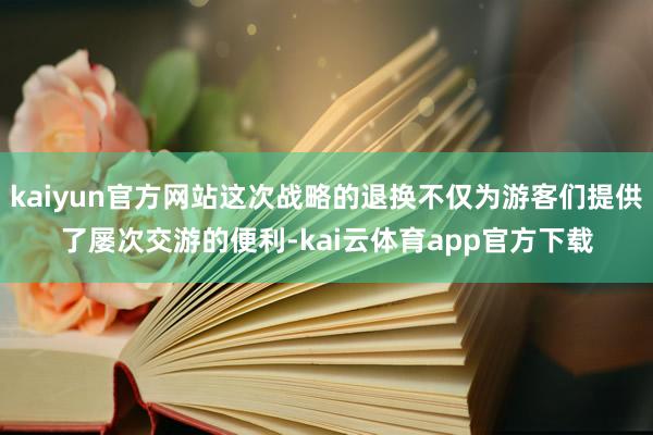 kaiyun官方网站这次战略的退换不仅为游客们提供了屡次交游的便利-kai云体育app官方下载