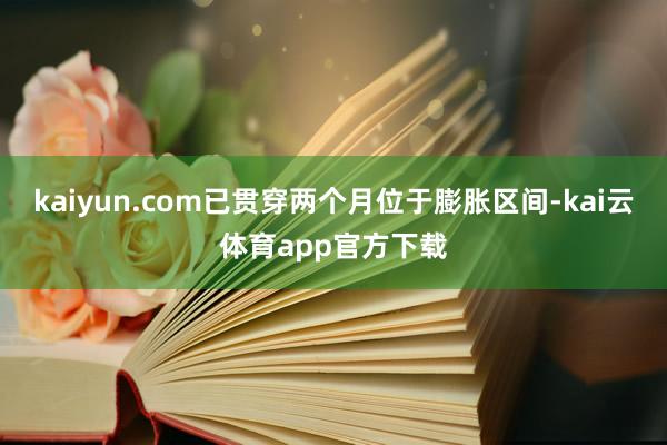kaiyun.com已贯穿两个月位于膨胀区间-kai云体育app官方下载