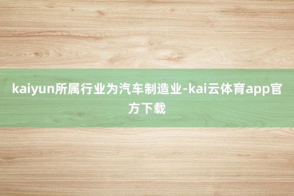 kaiyun所属行业为汽车制造业-kai云体育app官方下载