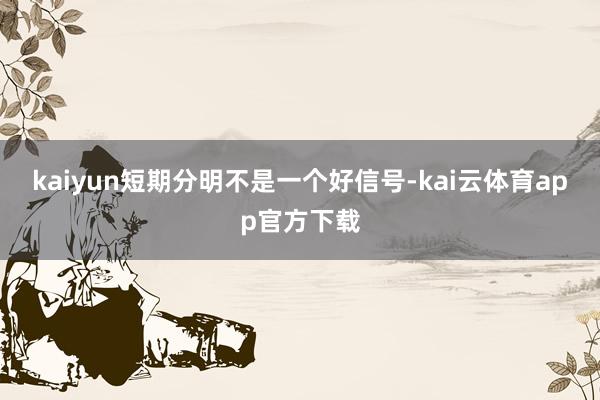 kaiyun短期分明不是一个好信号-kai云体育app官方下载