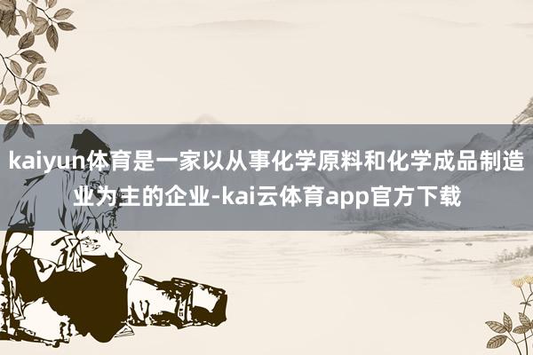 kaiyun体育是一家以从事化学原料和化学成品制造业为主的企业-kai云体育app官方下载